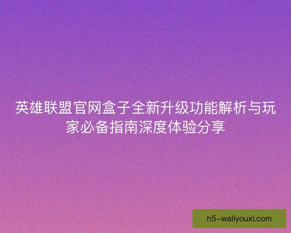 英雄联盟官网盒子全新升级功能解析与玩家必备指南深度体验分享