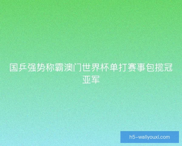 国乒强势称霸澳门世界杯单打赛事包揽冠亚军