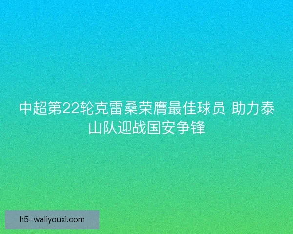 中超第22轮克雷桑荣膺最佳球员 助力泰山队迎战国安争锋