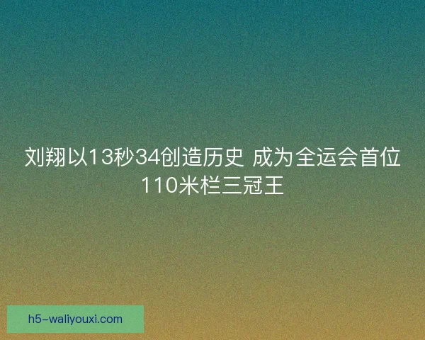刘翔以13秒34创造历史 成为全运会首位110米栏三冠王