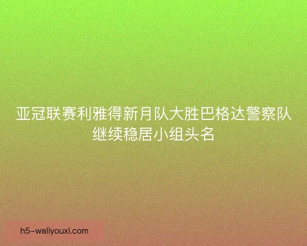 亚冠联赛利雅得新月队大胜巴格达警察队继续稳居小组头名