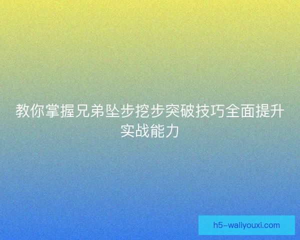教你掌握兄弟坠步挖步突破技巧全面提升实战能力